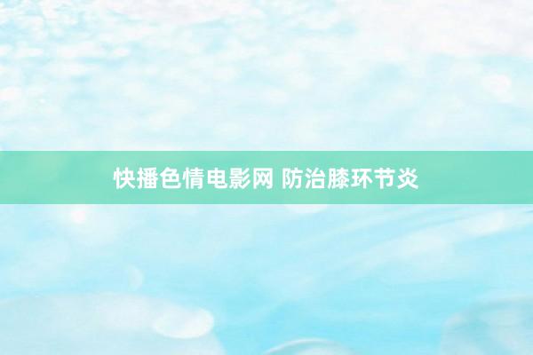 快播色情电影网 防治膝环节炎