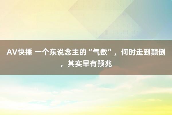 AV快播 一个东说念主的“气数”，何时走到颠倒，其实早有预兆